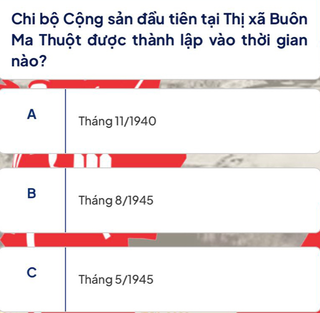 Chi bộ Cộng sản đầu tiên tại Thị xã Buôn
Ma Thuột được thành lập vào thời gian
nào?
A Tháng 11/1940
B Tháng 8/1945
C Tháng 5/1945