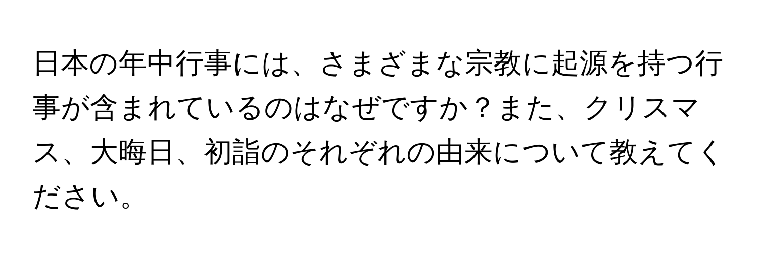 日本の年中行事には、さまざまな宗教に起源を持つ行事が含まれているのはなぜですか？また、クリスマス、大晦日、初詣のそれぞれの由来について教えてください。