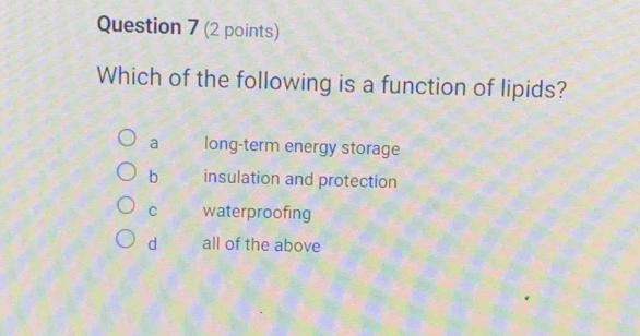 Which of the following is a function of lipids?
a long-term energy storage
b insulation and protection
C waterproofing
d all of the above