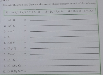 Consider the given sets. Write the elements of the resulting set in each of the following.
U= 0,1,2,3,4,5,6,7,8,9,10 A= 1,2,3,4,5 B= 1,3,5 C=[4,6]
1. A∪ B =
_ 
2. A∩ C =
_ 
3. A-B =
_ 
4、 C =
_ 
5. A∩ B =
_ 
6. (B∪ A)' =
_ 
7. C-B' □ _ 
8. (A-C)= _ 
9. A-(B∪ C)= _ 
10. (A∪ B)∩ C= _