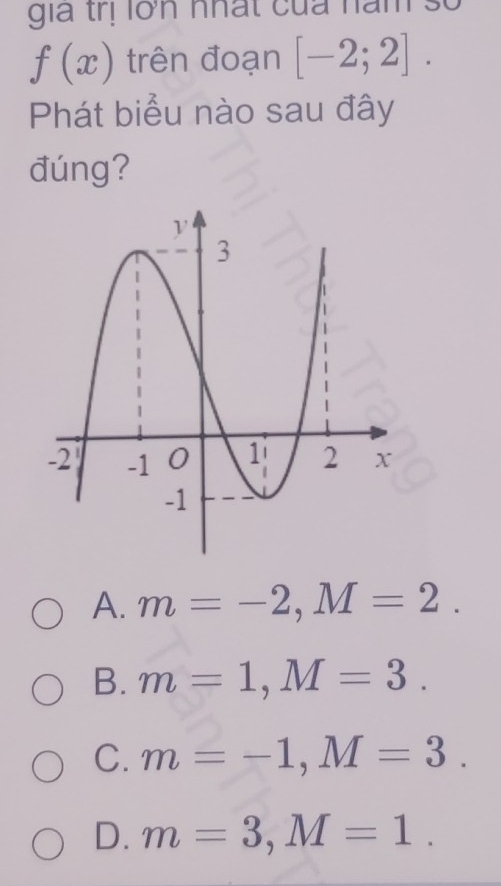 gia trị lớn nhất của nam số
f(x) trên đoạn [-2;2]. 
Phát biểu nào sau đây
đúng?
A. m=-2, M=2.
B. m=1, M=3.
C. m=-1, M=3.
D. m=3, M=1.