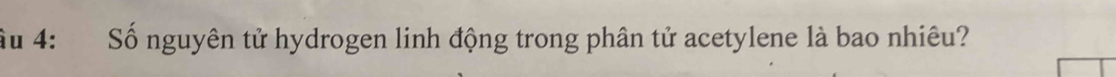 âu 4: Số nguyên tử hydrogen linh động trong phân tử acetylene là bao nhiêu?