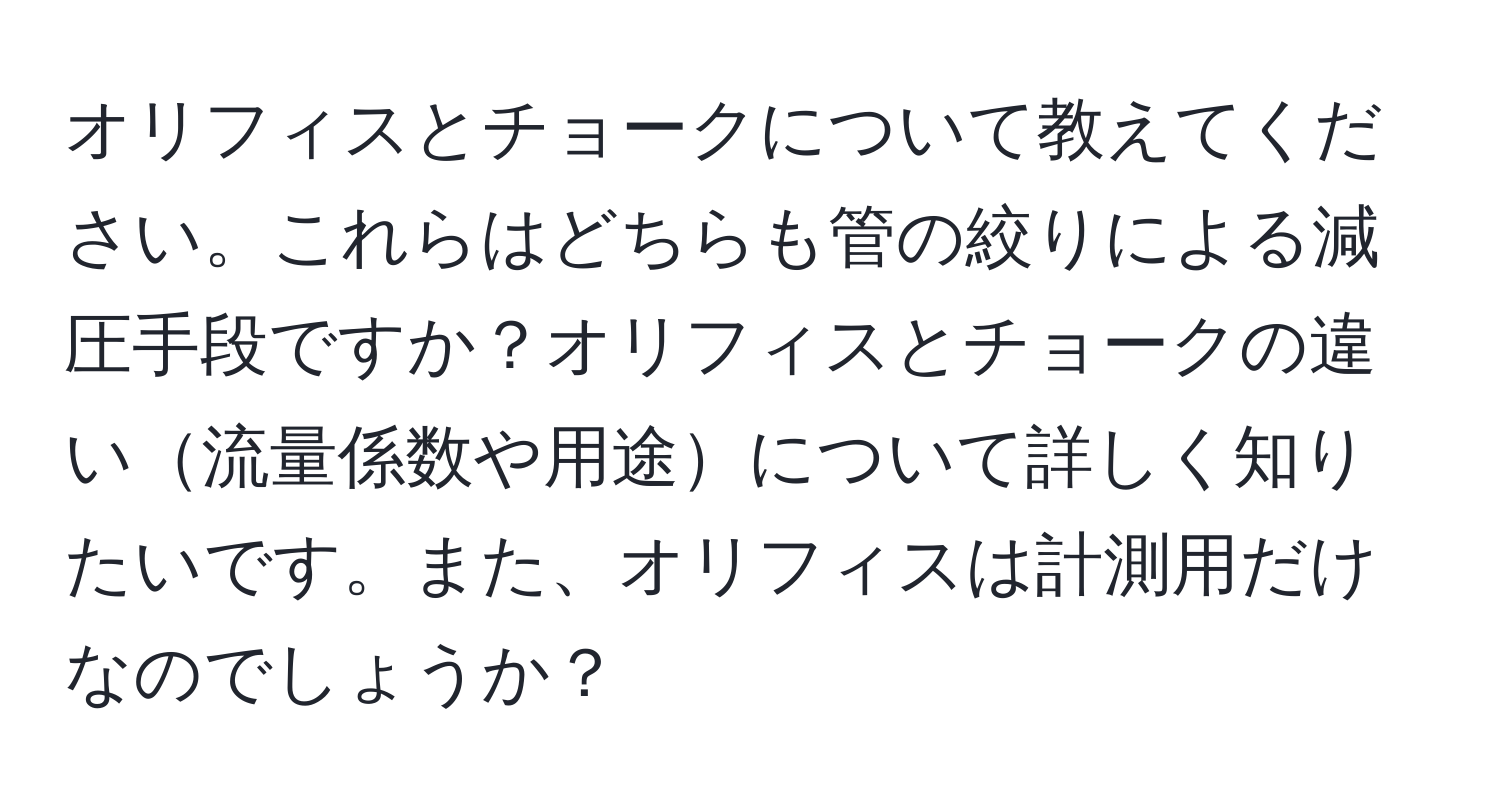 オリフィスとチョークについて教えてください。これらはどちらも管の絞りによる減圧手段ですか？オリフィスとチョークの違い流量係数や用途について詳しく知りたいです。また、オリフィスは計測用だけなのでしょうか？