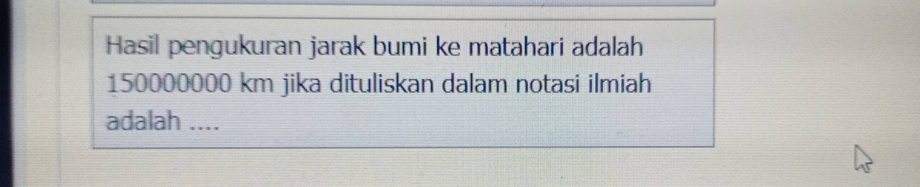 Hasil pengukuran jarak bumi ke matahari adalah
150000000 km jika dituliskan dalam notasi ilmiah 
adalah ....