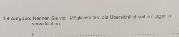 1.4 Aufgabe: Nennen Sie vier Möglichkeiten, die Übersichtlichkeit im Lager zu 
verwirklichen. 
_