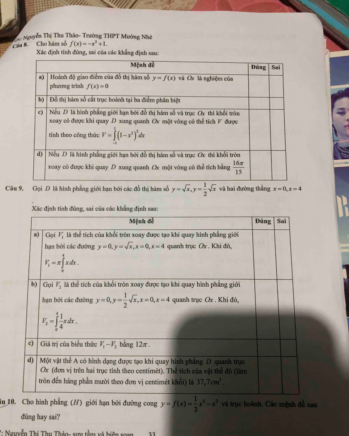 Kv: Nguyễn Thị Thu Thảo- Trường THPT Mường Nhé
Câu 8. Cho hàm số f(x)=-x^2+1.
Xác định tính đúng, sai của các khẳng định sau:
Câu 9. Gọi D là hình phẳng giới hạn bởi các đồ thị hàm số y=sqrt(x),y= 1/2 sqrt(x) và hai đường thắng x=0,x=4
Xác định tính đsai của các khẳng định sau:
âu 10. Cho hình phẳng (H) giới hạn bởi đường cong y=f(x)= 1/3 x^3-x^2 và trục hoành. Các mệnh đề sau
đúng hay sai?
V: Nguyễn Thị Thụ Thảo- sựu tầm và biên soan 33