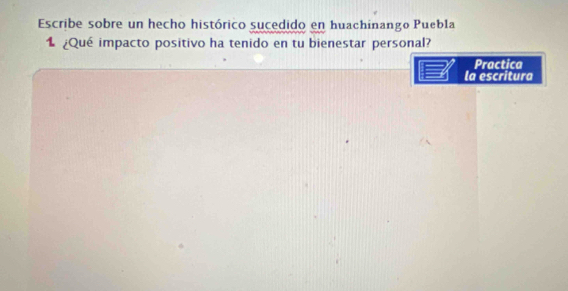 Escribe sobre un hecho histórico sucedido en huachinango Puebla 
1 ¿Qué impacto positivo ha tenido en tu bienestar personal? 
Practica 
la escritura