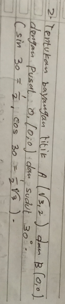 Tentokan bayangan fitik A(sqrt(3),2) down B(0,0)
dengan Pusal O_1(0,0) dan sudul
(sin 30= 1/2 ,cos 30= 1/2 sqrt(3)). 30°.