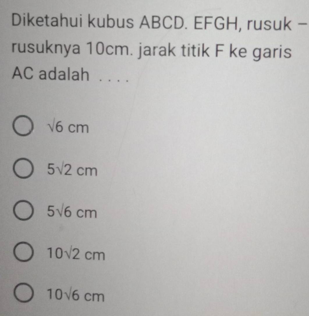 Diketahui kubus ABCD. EFGH, rusuk -
rusuknya 10cm. jarak titik F ke garis
AC adalah _、
sqrt(6)cm
5sqrt(2)cm
5sqrt(6)cm
10sqrt(2)cm
10sqrt(6)cm