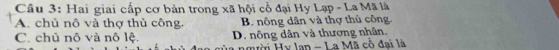 Hai giai cấp cơ bản trong xã hội cổ đại Hy Lạp - La Mã là
A. chủ nô và thợ thủ công, B. nông dân và thợ thủ công
C. chủ nô và nô lệ. D. nông dân và thương nhân.
nmười Hy lan - La Mã cô đại là