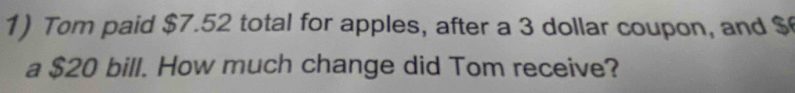 Tom paid $7.52 total for apples, after a 3 dollar coupon, and $
a $20 bill. How much change did Tom receive?