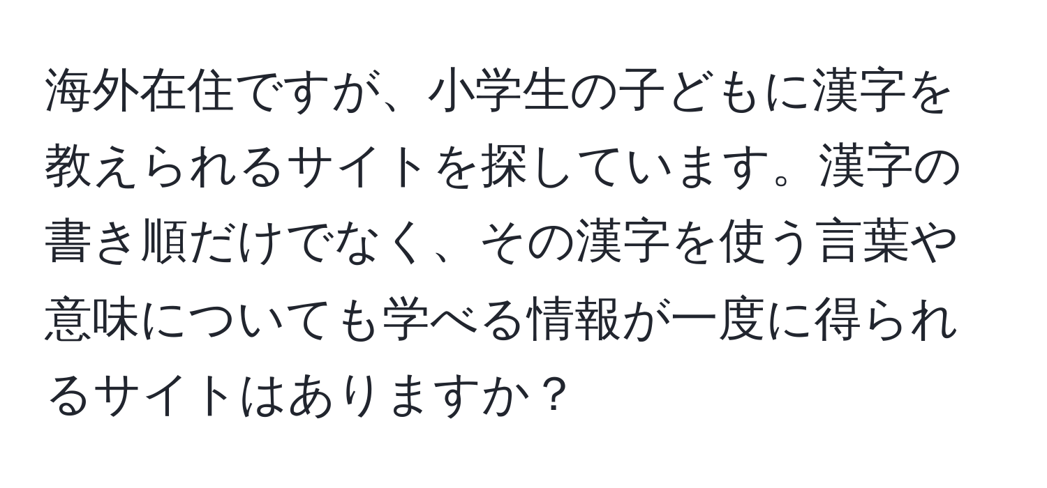 海外在住ですが、小学生の子どもに漢字を教えられるサイトを探しています。漢字の書き順だけでなく、その漢字を使う言葉や意味についても学べる情報が一度に得られるサイトはありますか？