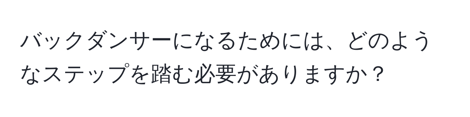 バックダンサーになるためには、どのようなステップを踏む必要がありますか？