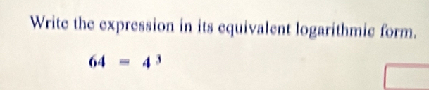 Write the expression in its equivalent logarithmic form.
64=4^3