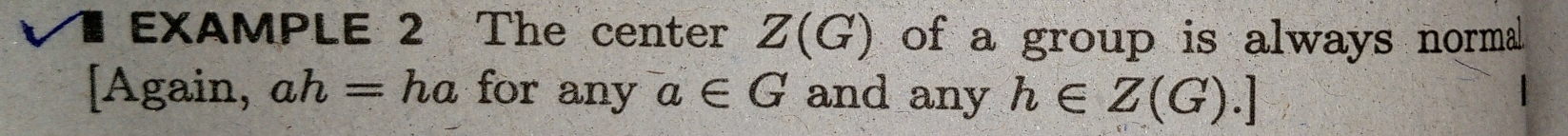 EXAMPLE 2 The center Z(G) of a group is always normal 
[Again, ah=ha for any a∈ G and any h∈ Z(G).]