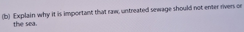 Explain why it is important that raw, untreated sewage should not enter rivers or 
the sea.