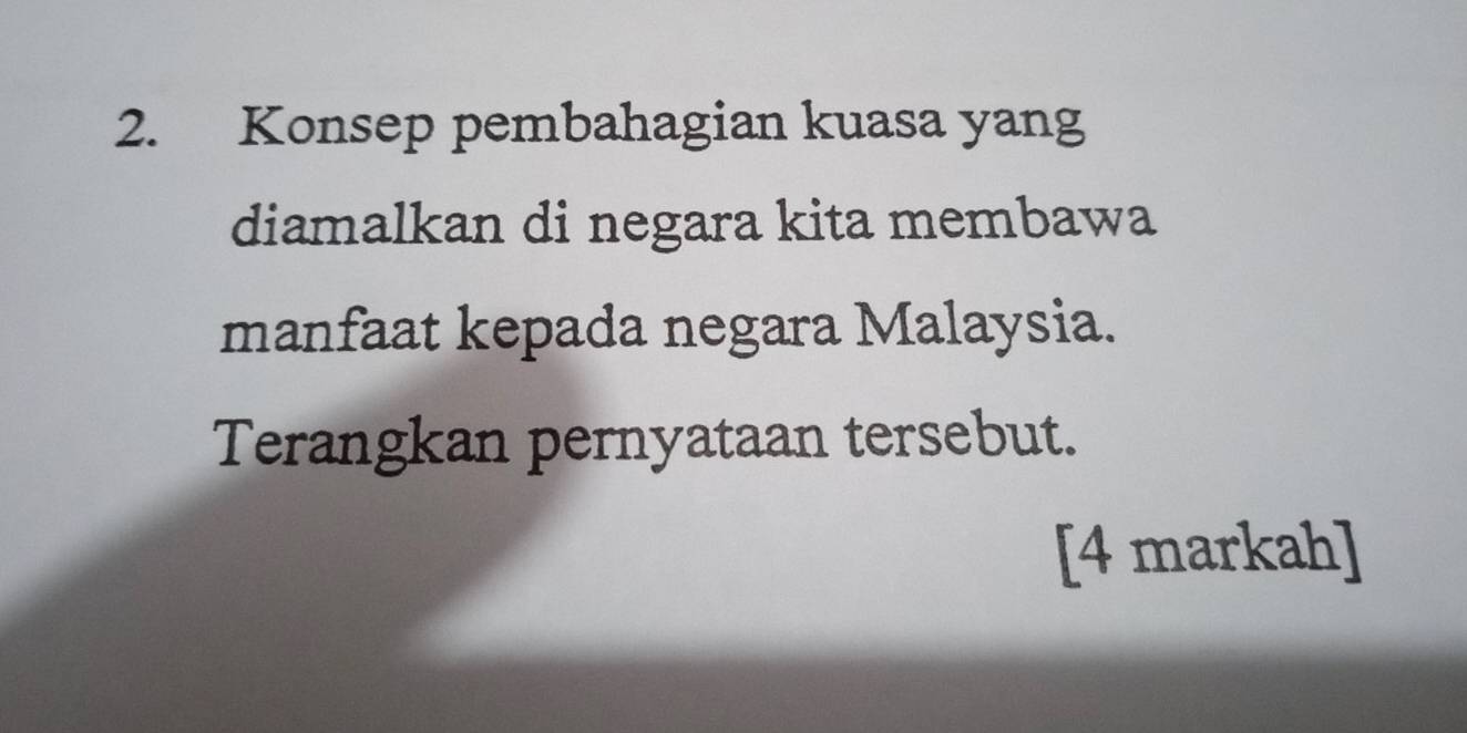 Konsep pembahagian kuasa yang 
diamalkan di negara kita membawa 
manfaat kepada negara Malaysia. 
Terangkan pernyataan tersebut. 
[4 markah]