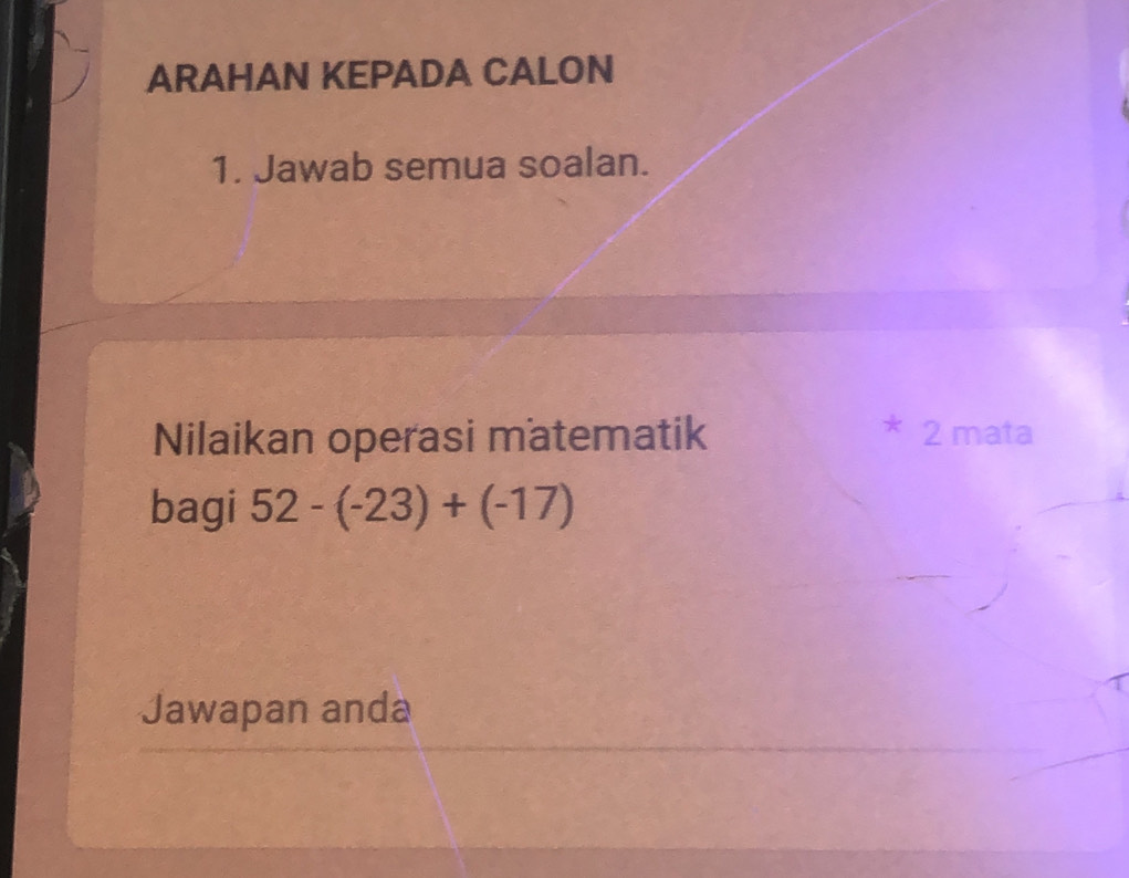 ARAHAN KEPADA CALON 
1. Jawab semua soalan. 
Nilaikan operasi matematik 
* 2 mata 
bagi 52-(-23)+(-17)
Jawapan anda