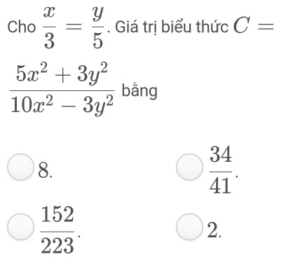 Cho  x/3 = y/5 . Giá trị biểu thức C=
 (5x^2+3y^2)/10x^2-3y^2  bằng
8.
 34/41 .
 152/223 .
2.