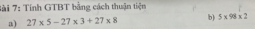 Tính GTBT bằng cách thuận tiện 
a) 27* 5-27* 3+27* 8
b) 5* 98* 2