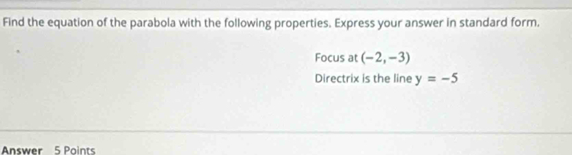 Find the equation of the parabola with the following properties. Express your answer in standard form, 
Focus at (-2,-3)
Directrix is the line y=-5
Answer 5 Points