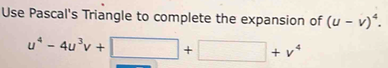 Use Pascal's Triangle to complete the expansion of (u-v)^4.
u^4-4u^3v+□ +□ +v^4