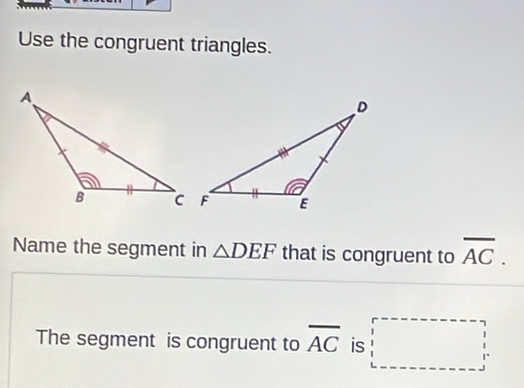 Use the congruent triangles. 
Name the segment in △ DEF that is congruent to overline AC. 
The segment is congruent to overline AC is :