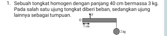 Sebuah tongkat homogen dengan panjang 40 cm bermassa 3 kg. 
Pada salah satu ujung tongkat diberi beban, sedangkan ujung 
lainnya sebagai tumpuan.