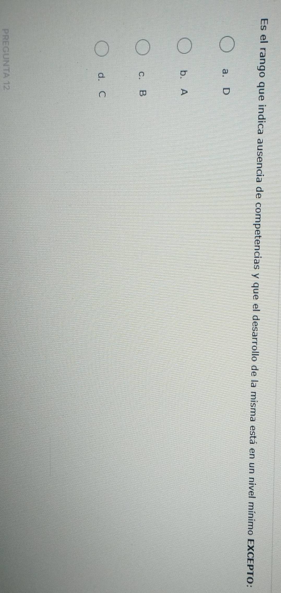 Es el rango que indica ausencia de competencias y que el desarrollo de la misma está en un nivel mínimo EXCEPTO:
a. D
b. A
c. B
d. C
PREGUNTA 12