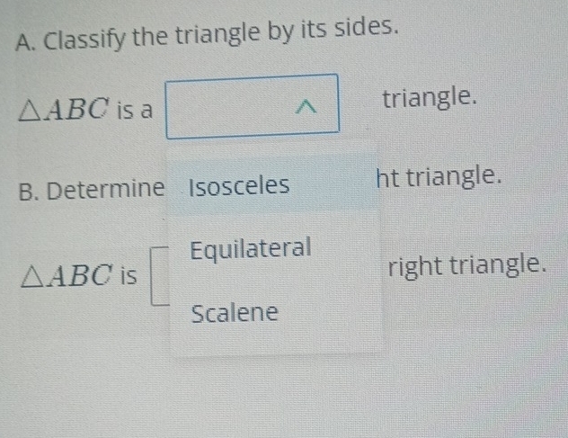 Classify the triangle by its sides.
△ ABC is a triangle. 
B. Determine Isosceles ht triangle. 
Equilateral
△ ABC is right triangle. 
Scalene