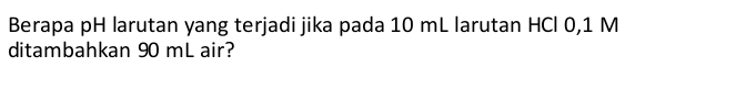 Berapa pH larutan yang terjadi jika pada 10 mL larutan HCl 0,1 M
ditambahkan 90 mL air?
