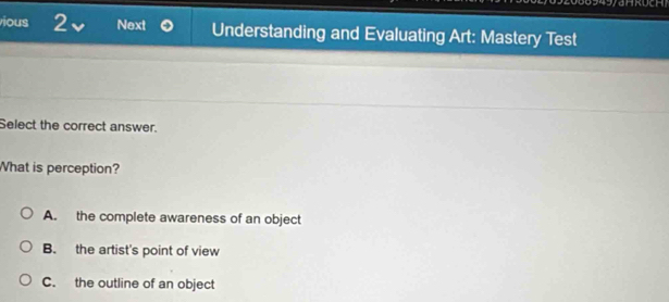 RUCH
ious 2 Next Understanding and Evaluating Art: Mastery Test
Select the correct answer.
What is perception?
A. the complete awareness of an object
B. the artist's point of view
C. the outline of an object