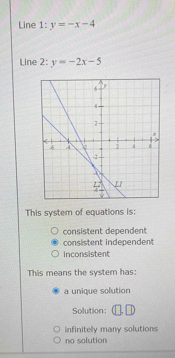 Line l:y=-x-4
Line 2: y=-2x-5
This system of equations is:
consistent dependent
consistent independent
inconsistent
This means the system has:
a unique solution
Solution: ,□ )
infinitely many solutions
no solution