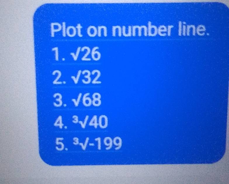 Plot on number line. 
1. sqrt(26)
2. sqrt(32)
3. sqrt(68)
4. ^3surd 40
5. ^3surd -199