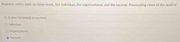 Business ethics exist on three levels, the individual, the organizational, and the societal. Prosecuting cases at the level of
It does not belong to any level.
Individual
Organizational
Societal