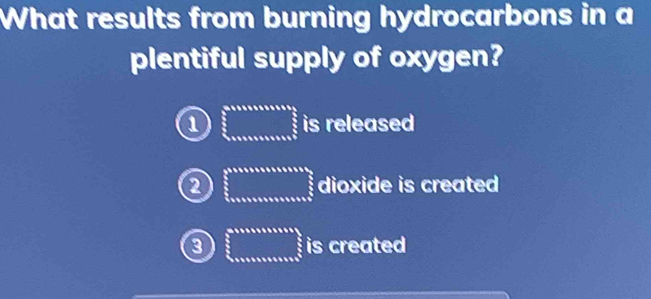 What results from burning hydrocarbons in a
plentiful supply of oxygen?
1 beginarrayr □  frac □  frac □  beginarrayr □  Sendarray □ endarray  is released
② beginarrayr  3/5  frac 5  3/5   5/6  hline endarray dioxide is created
3 beginarrayr a_□  □ _5* 8* 58_□  hline □ * 55* 8_□  is created