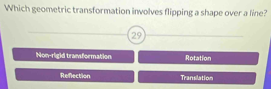 Which geometric transformation involves flipping a shape over a line?
29
Non-rigid transformation Rotation
Reflection Translation