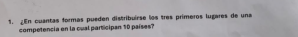 En cuantas formas pueden distribuirse los tres primeros lugares de una 
competencia en la cual participan 10 países?