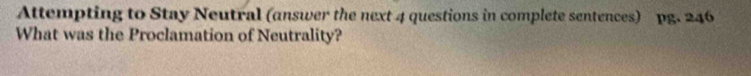 Attempting to Stay Neutral (answer the next 4 questions in complete sentences) pg. 246 
What was the Proclamation of Neutrality?