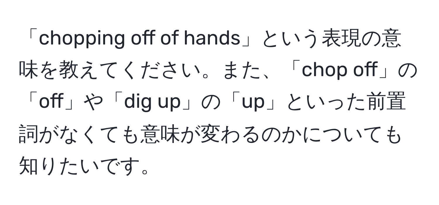 「chopping off of hands」という表現の意味を教えてください。また、「chop off」の「off」や「dig up」の「up」といった前置詞がなくても意味が変わるのかについても知りたいです。