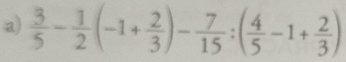  3/5 - 1/2 (-1+ 2/3 )- 7/15 :( 4/5 -1+ 2/3 )