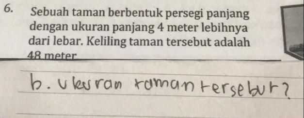 Sebuah taman berbentuk persegi panjang 
dengan ukuran panjang 4 meter lebihnya 
dari lebar. Keliling taman tersebut adalah
48 meter