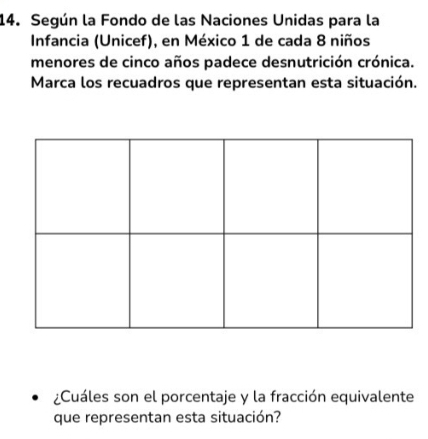 Según la Fondo de las Naciones Unidas para la 
Infancia (Unicef), en México 1 de cada 8 niños 
menores de cinco años padece desnutrición crónica. 
Marca los recuadros que representan esta situación. 
¿Cuáles son el porcentaje y la fracción equivalente 
que representan esta situación?