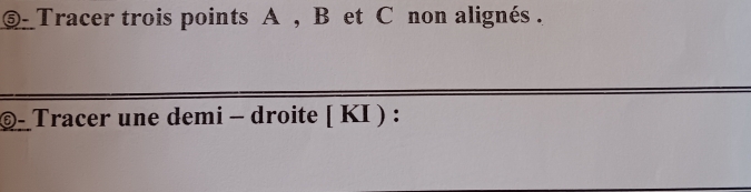 ⑤- Tracer trois points A , B et C non alignés . 
©- Tracer une demi - droite [ KI ) :