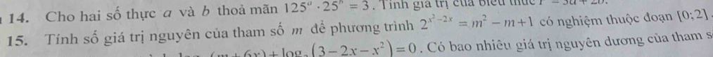 Cho hai số thực a và b thoả mãn 125^a· 25^b=3. T ình gia trị của biểu thức 
15. Tính số giá trị nguyên của tham số m để phương trình 2^(x^2)-2x=m^2-m+1 có nghiệm thuộc đoạn [0;2]
(x+6x)+log _3(3-2x-x^2)=0 Có bao nhiêu giá trị nguyên dương của tham s