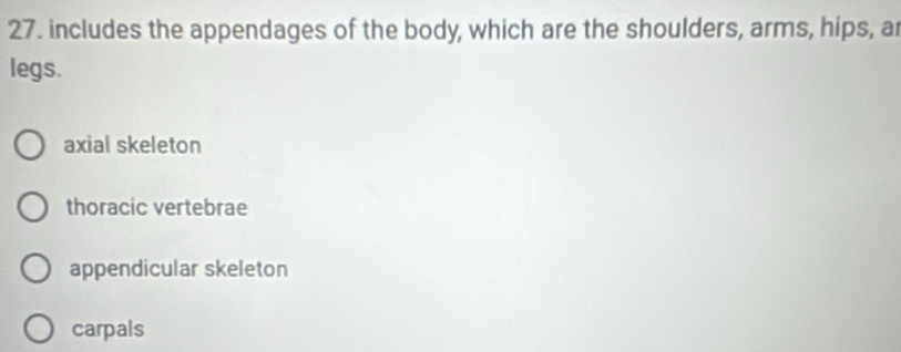 includes the appendages of the body, which are the shoulders, arms, hips, a
legs.
axial skeleton
thoracic vertebrae
appendicular skeleton
carpals