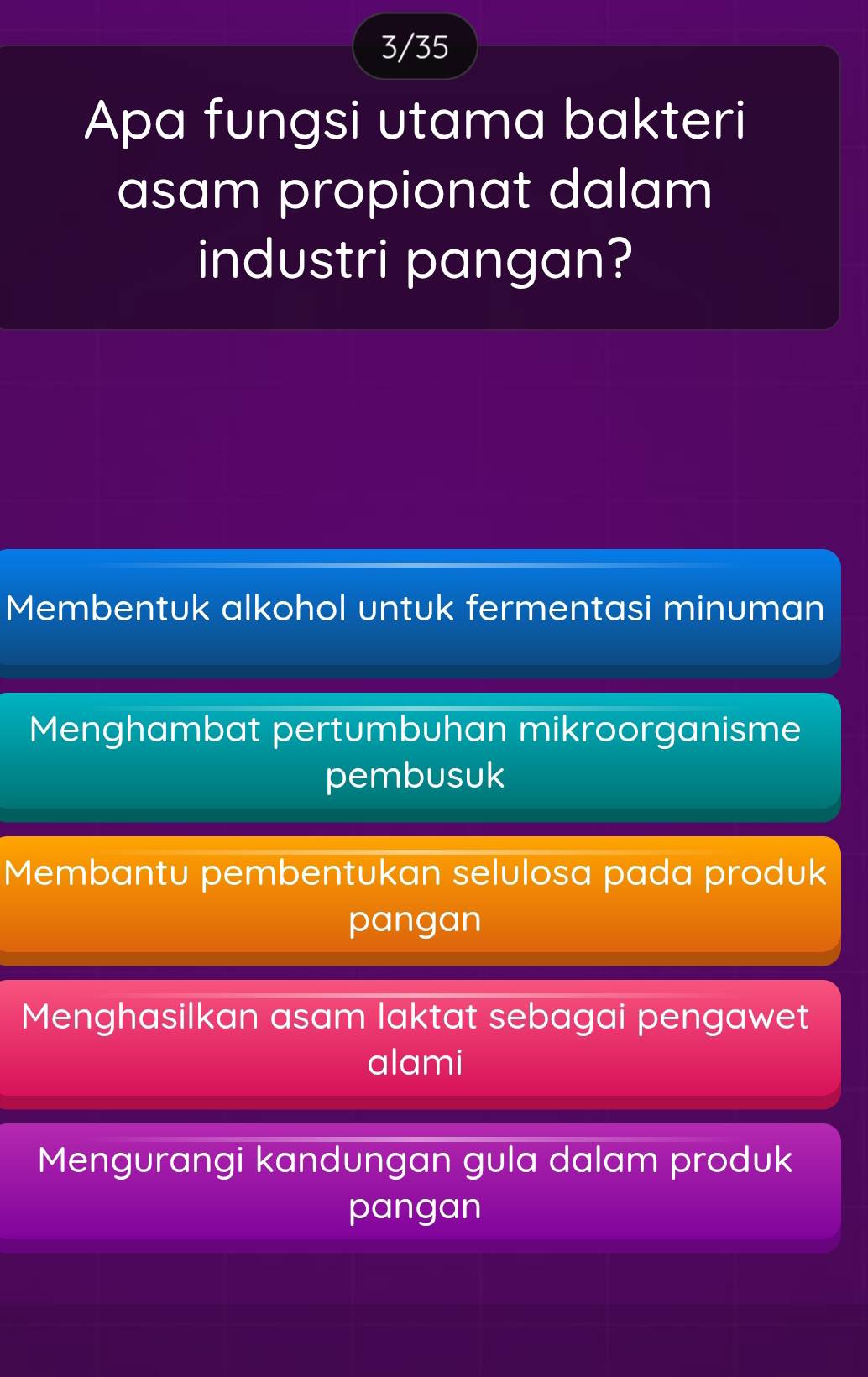 3/35
Apa fungsi utama bakteri
asam propionat dalam
industri pangan?
Membentuk alkohol untuk fermentasi minuman
Menghambat pertumbuhan mikroorganisme
pembusuk
Membantu pembentukan selulosa pada produk
pangan
Menghasilkan asam laktat sebagai pengawet
alami
Mengurangi kandungan gula dalam produk
pangan