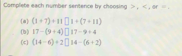 Complete each number sentence by choosing , , or =. 
(a) (1+7)+11□ 1+(7+11)
(b) 17-(9+4)□ 17-9+4
(c) (14-6)+2□ 14-(6+2)