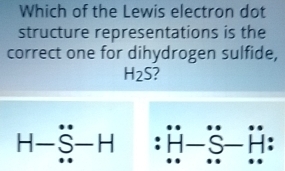 Which of the Lewis electron dot 
structure representations is the 
correct one for dihydrogen sulfide,
H_2S
H-S-H : H-S-