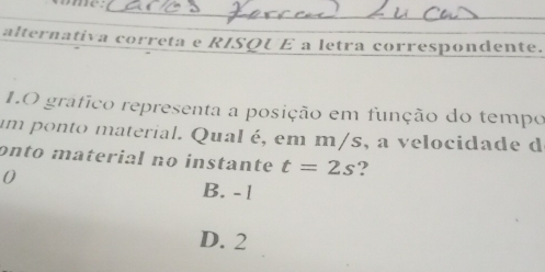 alternativa correta e RISQU E a letra correspondente.
1.O gráfico representa a posição em função do tempo
um ponto material. Qual é, em m/s, a velocidade d
onto material no instante t=2s ?
0
B. - 1
D. 2